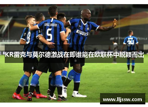 KR雷克与莫尔德激战在即谁能在欧联杯中脱颖而出
