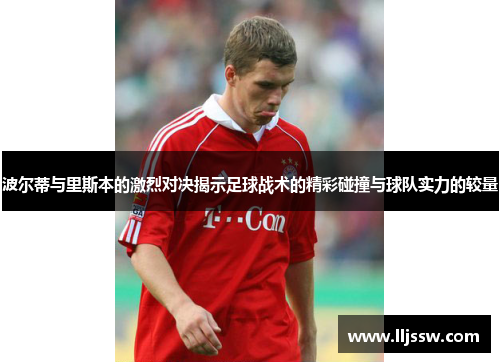 波尔蒂与里斯本的激烈对决揭示足球战术的精彩碰撞与球队实力的较量